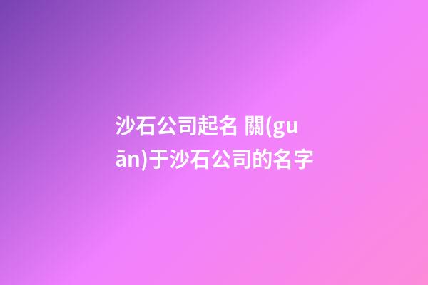 沙石公司起名 關(guān)于沙石公司的名字-第1張-公司起名-玄機(jī)派